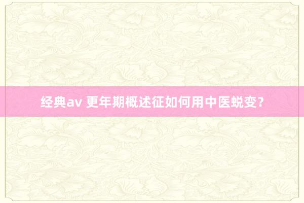 经典av 更年期概述征如何用中医蜕变？