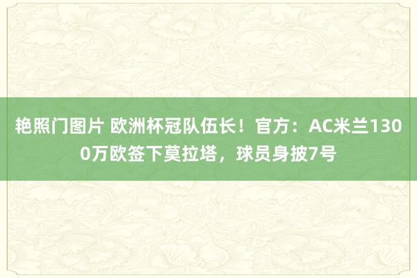 艳照门图片 欧洲杯冠队伍长！官方：AC米兰1300万欧签下莫拉塔，球员身披7号