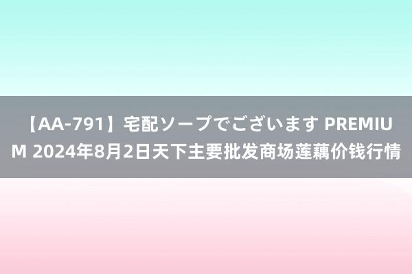 【AA-791】宅配ソープでございます PREMIUM 2024年8月2日天下主要批发商场莲藕价钱行情