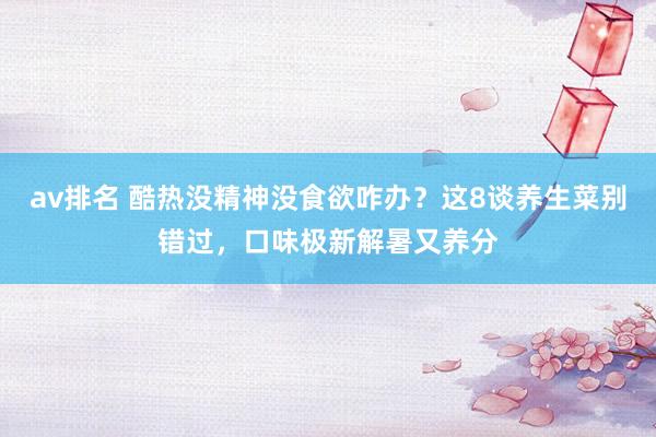 av排名 酷热没精神没食欲咋办？这8谈养生菜别错过，口味极新解暑又养分