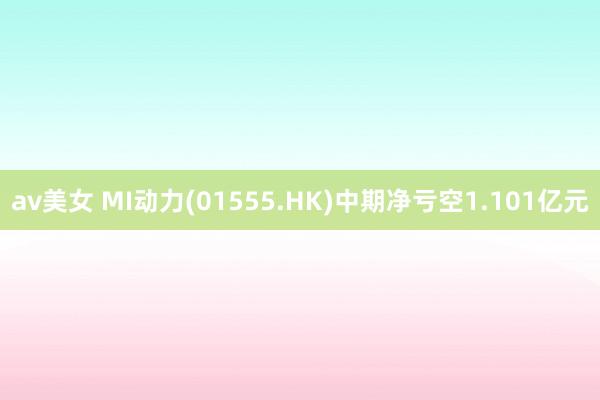 av美女 MI动力(01555.HK)中期净亏空1.101亿元