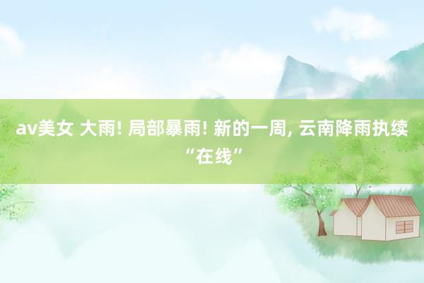 av美女 大雨! 局部暴雨! 新的一周， 云南降雨执续“在线”