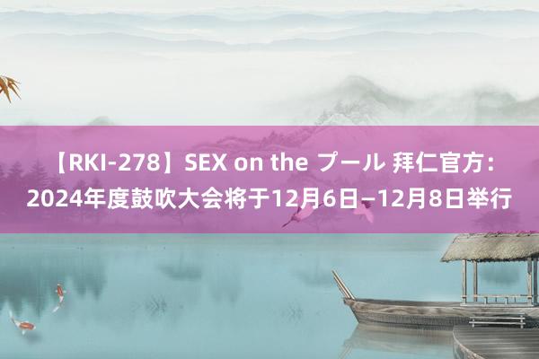 【RKI-278】SEX on the プール 拜仁官方：2024年度鼓吹大会将于12月6日—12月8日举行