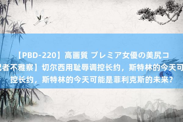 【PBD-220】高画質 プレミア女優の美尻コレクション8時間 【记者不雅察】切尔西用耻辱调控长约，斯特林的今天可能是菲利克斯的未来？