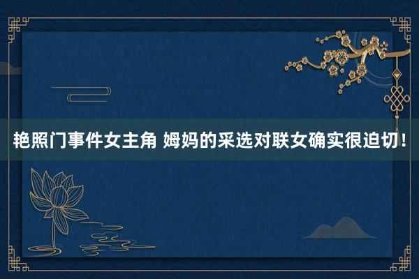 艳照门事件女主角 姆妈的采选对联女确实很迫切！