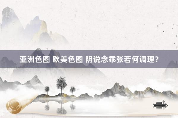 亚洲色图 欧美色图 阴说念乖张若何调理？