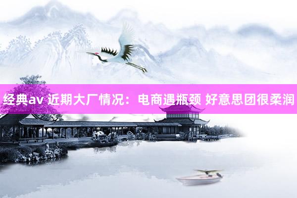 经典av 近期大厂情况:电商遇瓶颈 好意思团很柔润