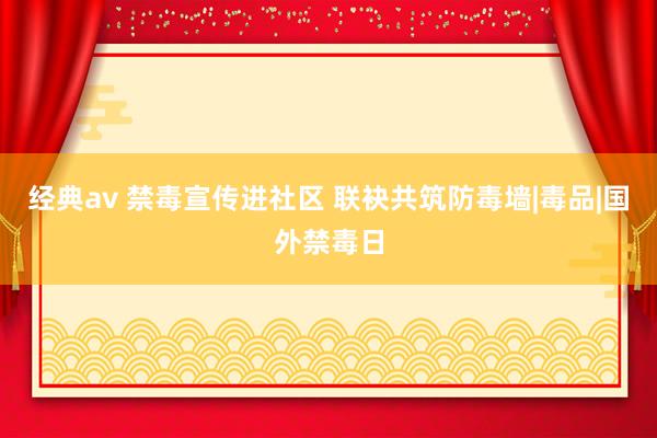 经典av 禁毒宣传进社区 联袂共筑防毒墙|毒品|国外禁毒日