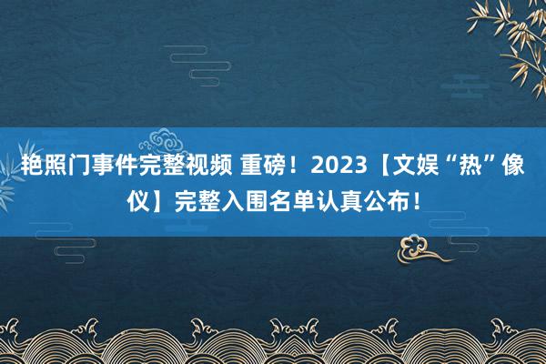 艳照门事件完整视频 重磅！2023【文娱“热”像仪】完整入围名单认真公布！