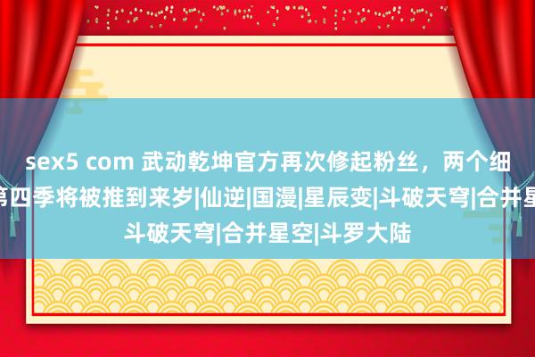 sex5 com 武动乾坤官方再次修起粉丝，两个细节很弥留，第四季将被推到来岁|仙逆|国漫|星辰变|斗破天穹|合并星空|斗罗大陆