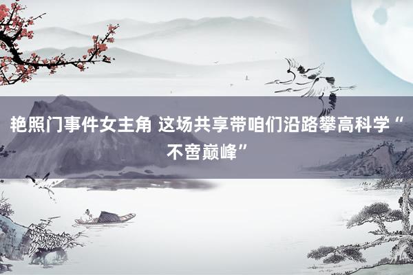 艳照门事件女主角 这场共享带咱们沿路攀高科学“不啻巅峰”