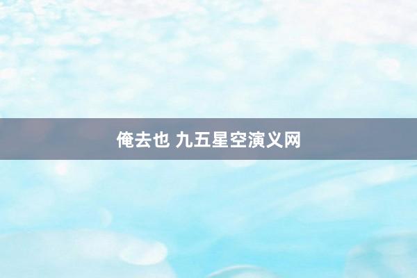 俺去也 九五星空演义网