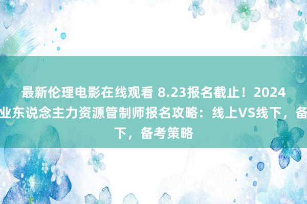 最新伦理电影在线观看 8.23报名截止！2024山西企业东说念主力资源管制师报名攻略：线上VS线下，备考策略