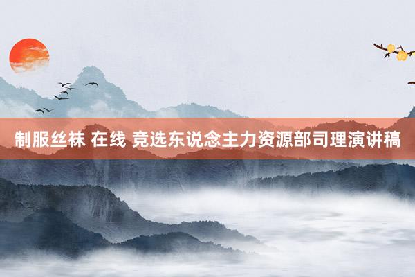 制服丝袜 在线 竞选东说念主力资源部司理演讲稿