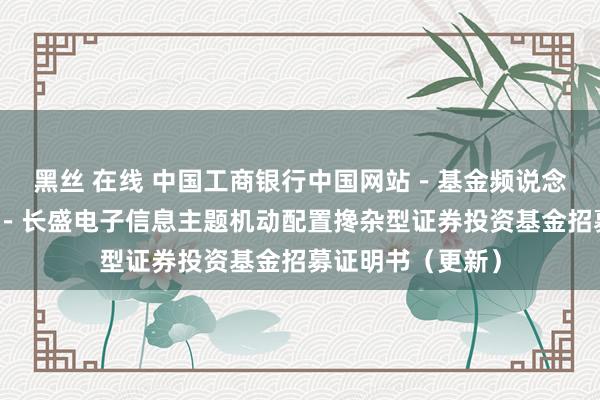 黑丝 在线 中国工商银行中国网站-基金频说念-基金公告栏目-长盛电子信息主题机动配置搀杂型证券投资基金招募证明书(更新)