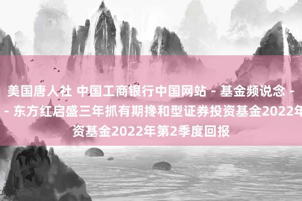 美国唐人社 中国工商银行中国网站-基金频说念-基金公告栏目-东方红启盛三年抓有期搀和型证券投资基金2022年第2季度回报