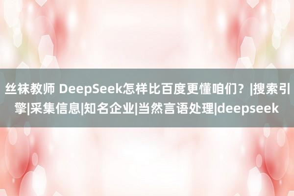 丝袜教师 DeepSeek怎样比百度更懂咱们？|搜索引擎|采集信息|知名企业|当然言语处理|deepseek