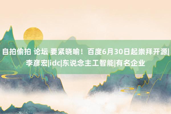 自拍偷拍 论坛 要紧晓喻！百度6月30日起崇拜开源|李彦宏|idc|东说念主工智能|有名企业