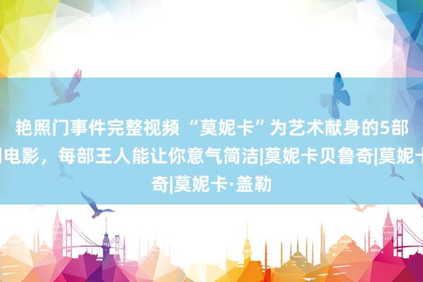 艳照门事件完整视频 “莫妮卡”为艺术献身的5部大范例电影，每部王人能让你意气简洁|莫妮卡贝鲁奇|莫妮卡·盖勒
