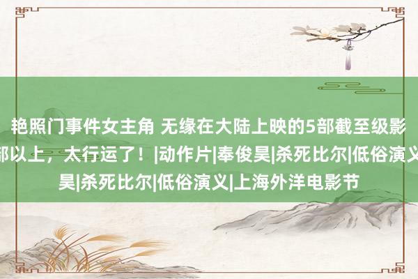 艳照门事件女主角 无缘在大陆上映的5部截至级影片，你要看过三部以上，太行运了！|动作片|奉俊昊|杀死比尔|低俗演义|上海外洋电影节