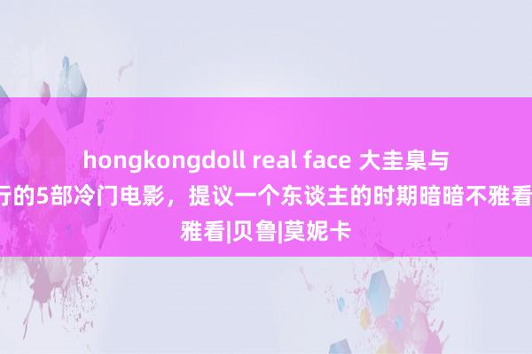 hongkongdoll real face 大圭臬与好意思貌并行的5部冷门电影，提议一个东谈主的时期暗暗不雅看|贝鲁|莫妮卡