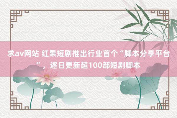 求av网站 红果短剧推出行业首个“脚本分享平台”，逐日更新超100部短剧脚本