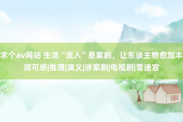 求个av网站 生活“流入”悬案剧，让东谈主物愈加丰润可感|推理|演义|涉案剧|电视剧|雪迷宫