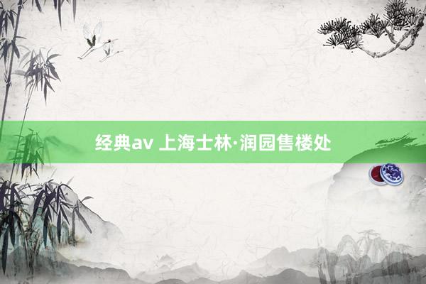 经典av 上海士林·润园售楼处