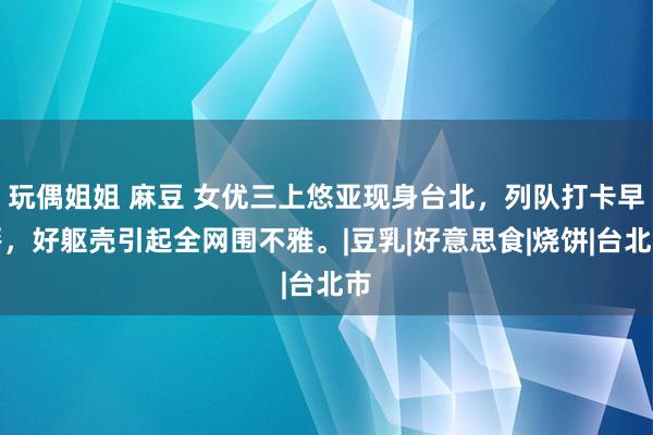 玩偶姐姐 麻豆 女优三上悠亚现身台北，列队打卡早餐，好躯壳引起全网围不雅。|豆乳|好意思食|烧饼|台北市