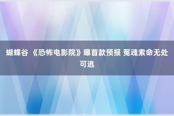 蝴蝶谷 《恐怖电影院》曝首款预报 冤魂索命无处可逃