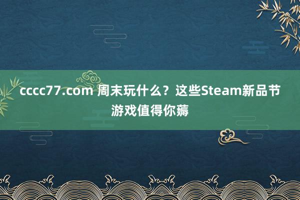 cccc77.com 周末玩什么？这些Steam新品节游戏值得你薅