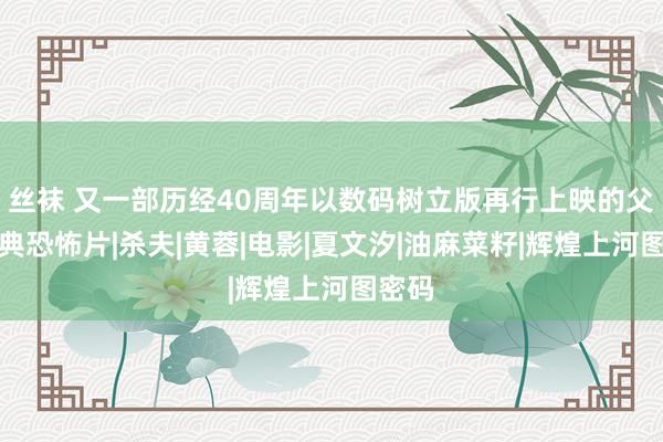 丝袜 又一部历经40周年以数码树立版再行上映的父权经典恐怖片|杀夫|黄蓉|电影|夏文汐|油麻菜籽|辉煌上河图密码