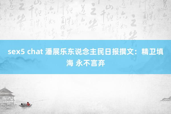 sex5 chat 潘展乐东说念主民日报撰文：精卫填海 永不言弃