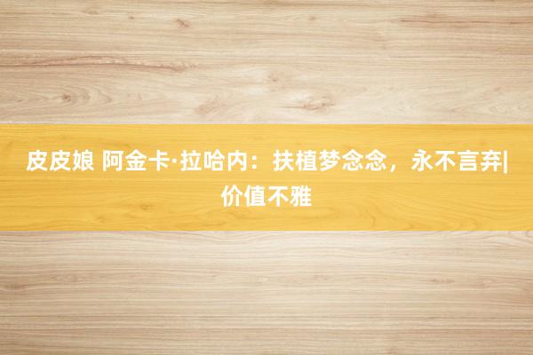 皮皮娘 阿金卡·拉哈内：扶植梦念念，永不言弃|价值不雅