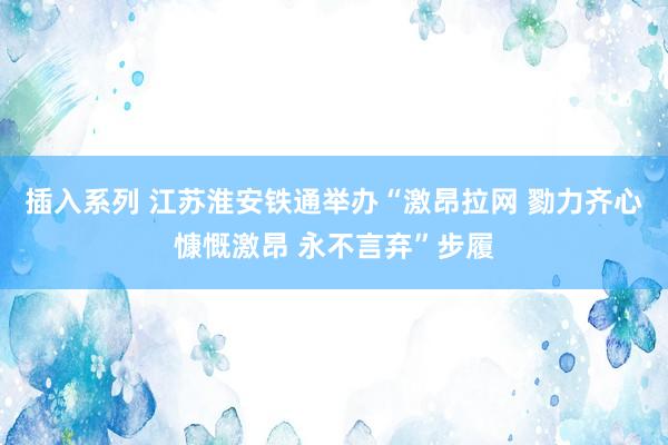 插入系列 江苏淮安铁通举办“激昂拉网 勠力齐心 慷慨激昂 永不言弃”步履