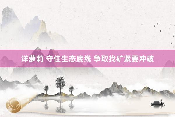 洋萝莉 守住生态底线 争取找矿紧要冲破