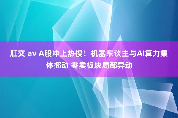 肛交 av A股冲上热搜！机器东谈主与AI算力集体挪动 零卖板块局部异动