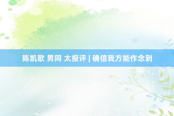 陈凯歌 男同 太报评 | 确信我方能作念到