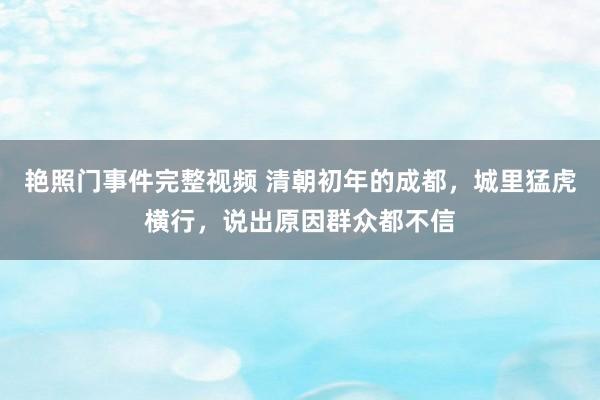艳照门事件完整视频 清朝初年的成都，城里猛虎横行，说出原因群众都不信