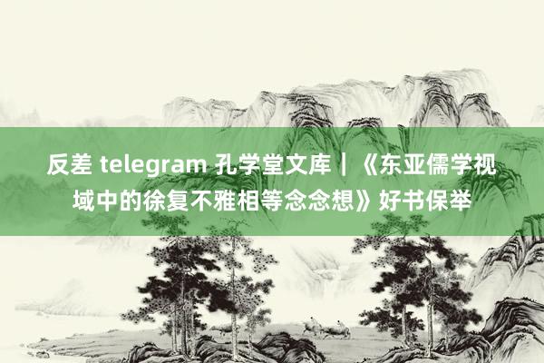 反差 telegram 孔学堂文库｜《东亚儒学视域中的徐复不雅相等念念想》好书保举