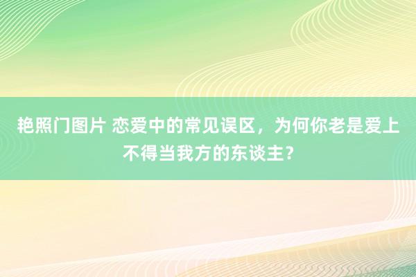 艳照门图片 恋爱中的常见误区，为何你老是爱上不得当我方的东谈主？