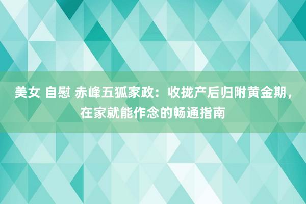 美女 自慰 赤峰五狐家政：收拢产后归附黄金期，在家就能作念的畅通指南