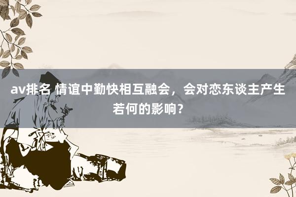 av排名 情谊中勤快相互融会，会对恋东谈主产生若何的影响？