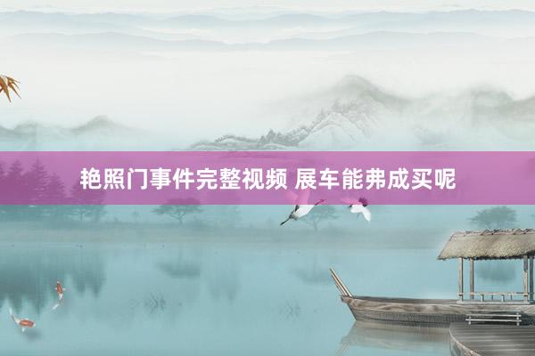 艳照门事件完整视频 展车能弗成买呢