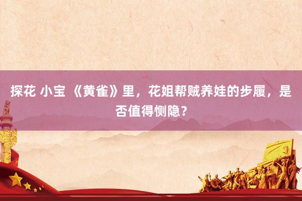 探花 小宝 《黄雀》里，花姐帮贼养娃的步履，是否值得恻隐？