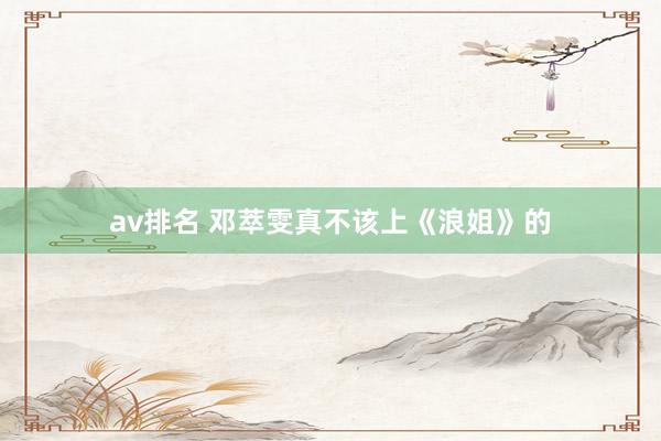 av排名 邓萃雯真不该上《浪姐》的