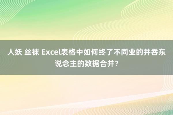 人妖 丝袜 Excel表格中如何终了不同业的并吞东说念主的数据合并？