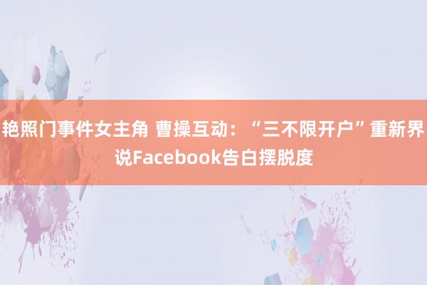 艳照门事件女主角 曹操互动：“三不限开户”重新界说Facebook告白摆脱度