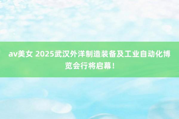 av美女 2025武汉外洋制造装备及工业自动化博览会行将启幕！