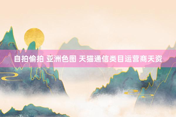 自拍偷拍 亚洲色图 天猫通信类目运营商天资